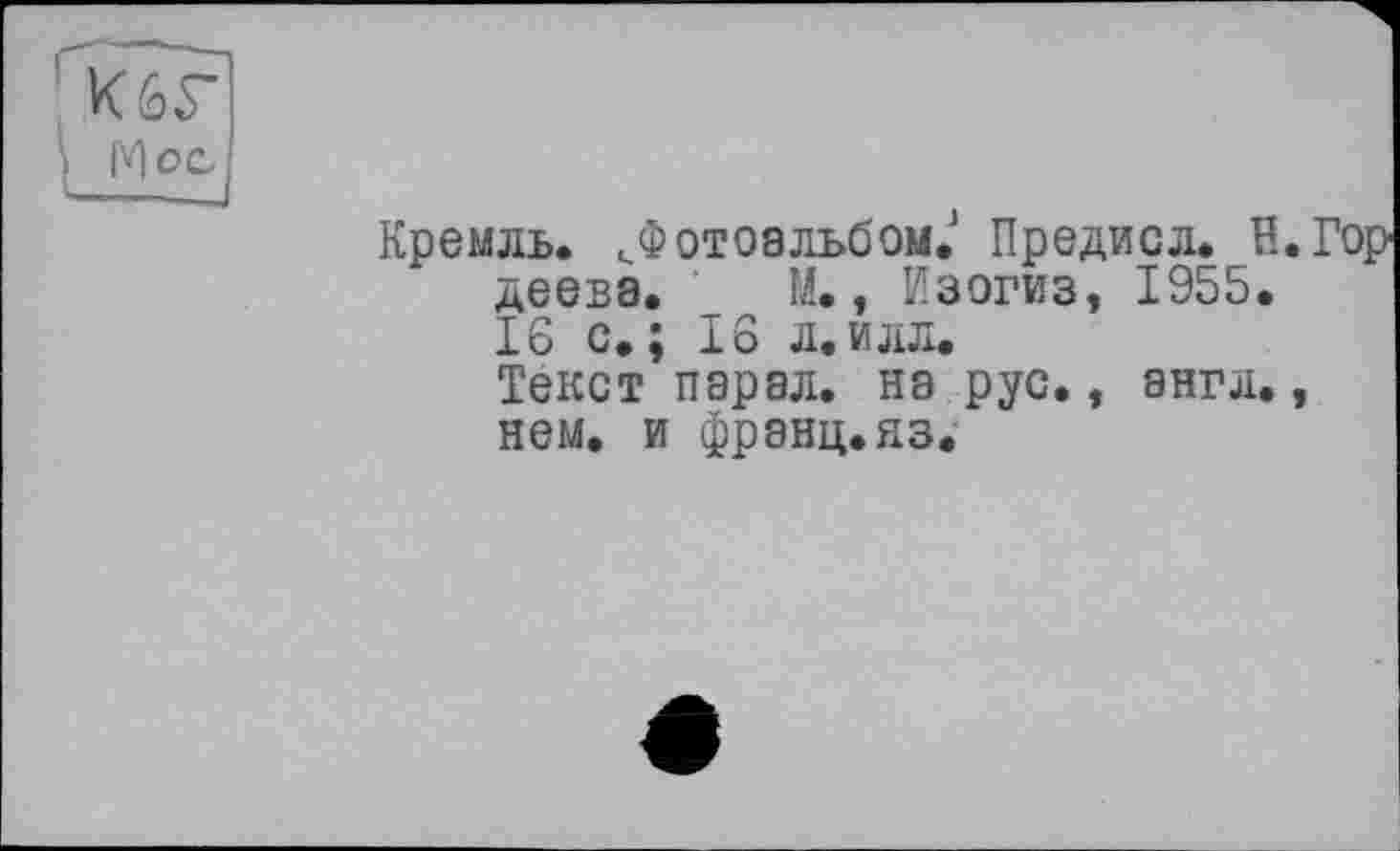 ﻿Кремль. ^Фотоальбом. Предисл. Н.Гор деева. _ М., Изогиз, 1955.
16 с.; 16 л.илл.
Текст парал. на рус., англ., нем. и франц.яз.